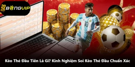 Kèo Thẻ Đầu Tiên Là Gì? Kinh Nghiệm Soi Kèo Thẻ Đầu Chuẩn Xác