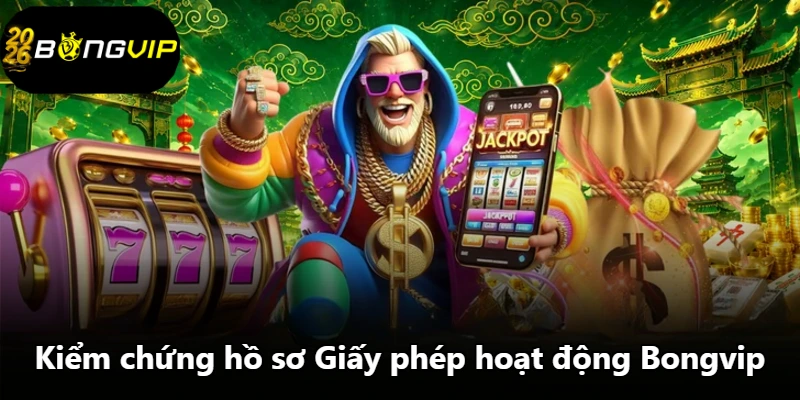 Kiểm chứng hồ sơ Giấy phép hoạt động Bongvip