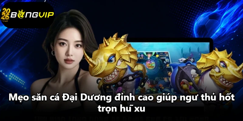 Mẹo săn cá Đại Dương đỉnh cao giúp ngư thủ hốt trọn hũ xu