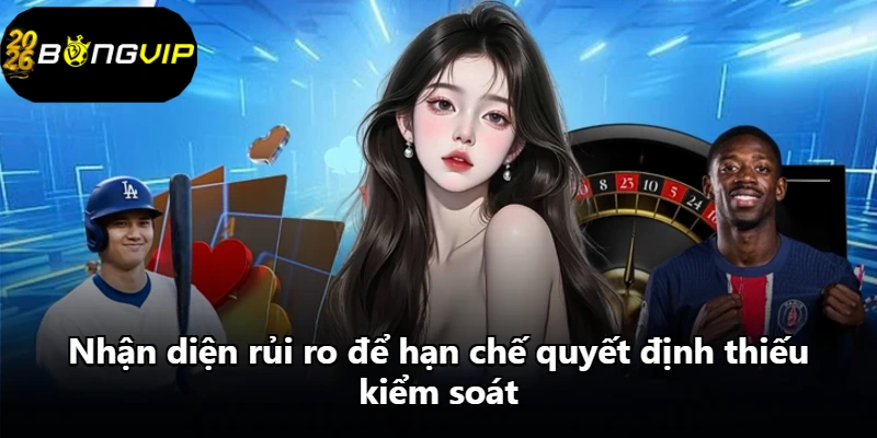 Nhận diện rủi ro để hạn chế quyết định thiếu kiểm soát